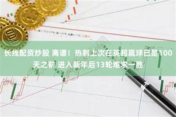 长线配资炒股 离谱！热刺上次在英超赢球已是100天之前 进入新年后13轮难求一胜