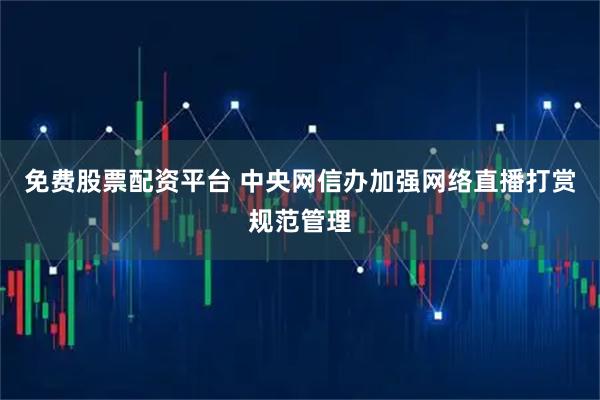 免费股票配资平台 中央网信办加强网络直播打赏规范管理