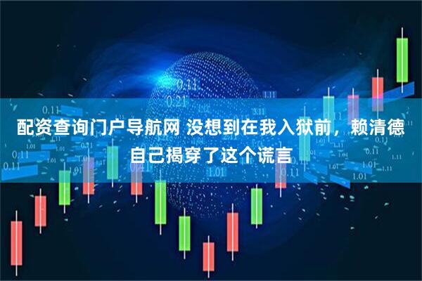 配资查询门户导航网 没想到在我入狱前，赖清德自己揭穿了这个谎言