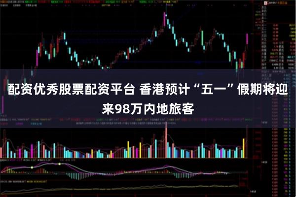 配资优秀股票配资平台 香港预计“五一”假期将迎来98万内地旅客