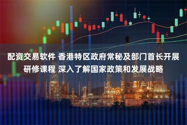 配资交易软件 香港特区政府常秘及部门首长开展研修课程 深入了解国家政策和发展战略