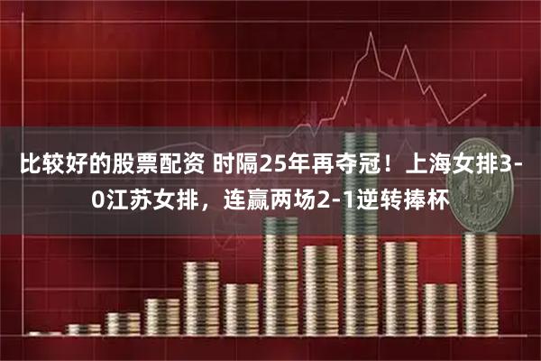 比较好的股票配资 时隔25年再夺冠！上海女排3-0江苏女排，连赢两场2-1逆转捧杯