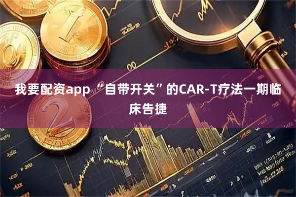 我要配资app “自带开关”的CAR-T疗法一期临床告捷