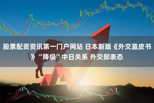 股票配资资讯第一门户网站 日本新版《外交蓝皮书》“降级”中日关系 外交部表态