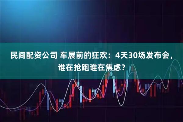 民间配资公司 车展前的狂欢：4天30场发布会，谁在抢跑谁在焦虑？