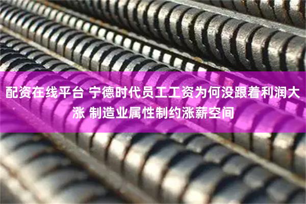 配资在线平台 宁德时代员工工资为何没跟着利润大涨 制造业属性制约涨薪空间