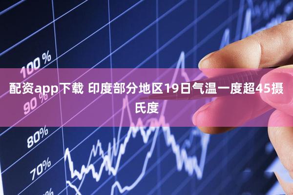 配资app下载 印度部分地区19日气温一度超45摄氏度