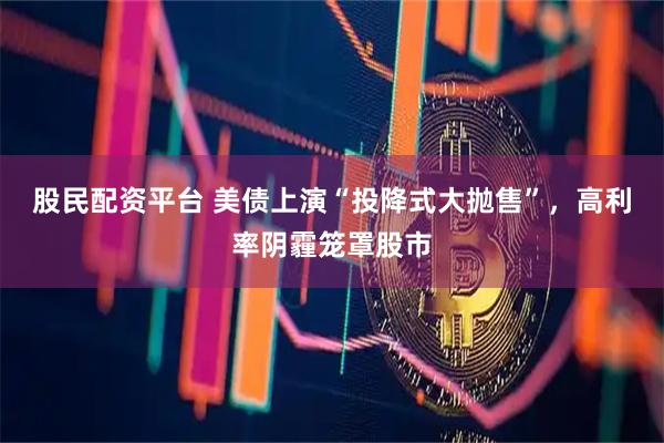 股民配资平台 美债上演“投降式大抛售”，高利率阴霾笼罩股市
