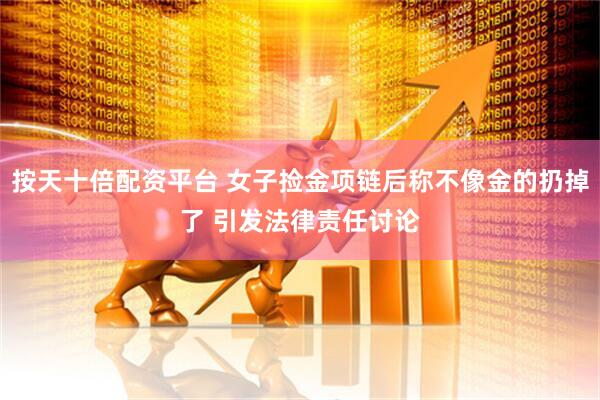 按天十倍配资平台 女子捡金项链后称不像金的扔掉了 引发法律责任讨论