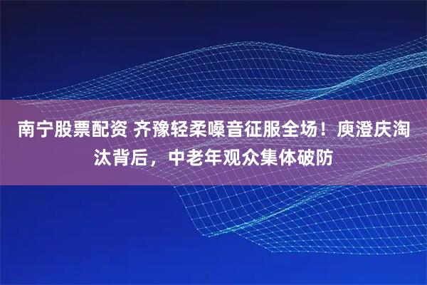 南宁股票配资 齐豫轻柔嗓音征服全场！庾澄庆淘汰背后，中老年观众集体破防