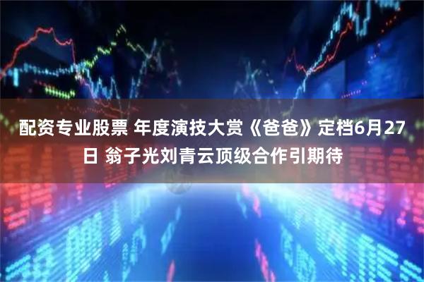 配资专业股票 年度演技大赏《爸爸》定档6月27日 翁子光刘青云顶级合作引期待