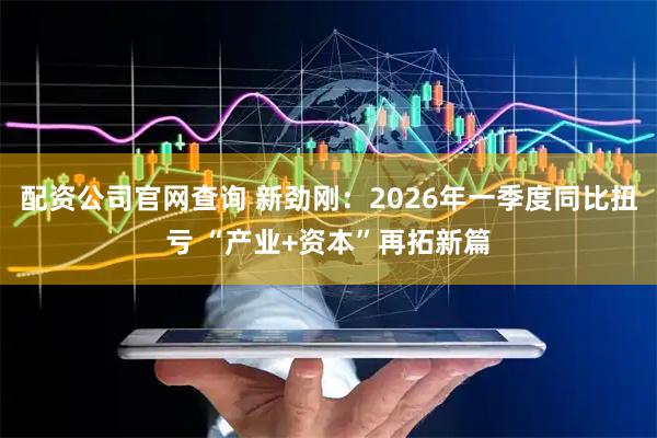 配资公司官网查询 新劲刚：2026年一季度同比扭亏 “产业+资本”再拓新篇